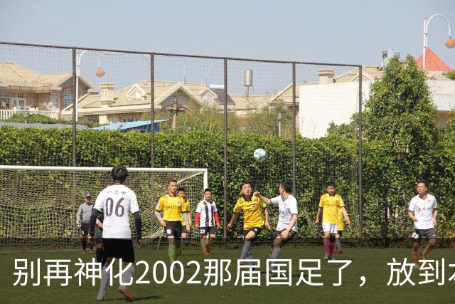 别再神化2002那届国足了，放到本届世预赛，他们一样出不了线